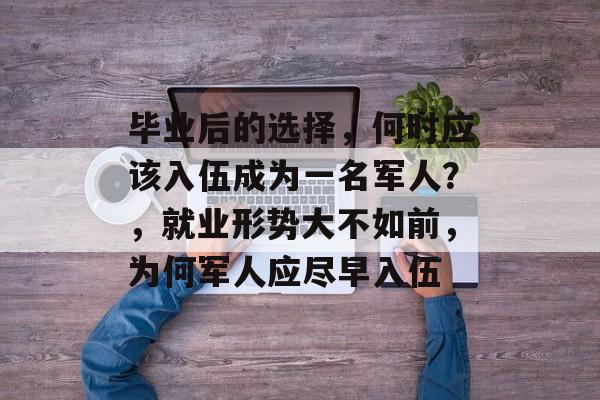 毕业后的选择，何时应该入伍成为一名军人？，就业形势大不如前，为何军人应尽早入伍