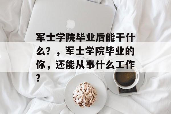 军士学院毕业后能干什么？，军士学院毕业的你，还能从事什么工作?