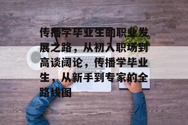 传播学毕业生的职业发展之路，从初入职场到高谈阔论，传播学毕业生，从新手到专家的全路线图