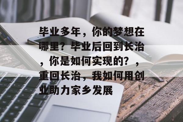 毕业多年，你的梦想在哪里？毕业后回到长治，你是如何实现的？，重回长治，我如何用创业助力家乡发展