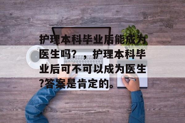 护理本科毕业后能成为医生吗？，护理本科毕业后可不可以成为医生?答案是肯定的。