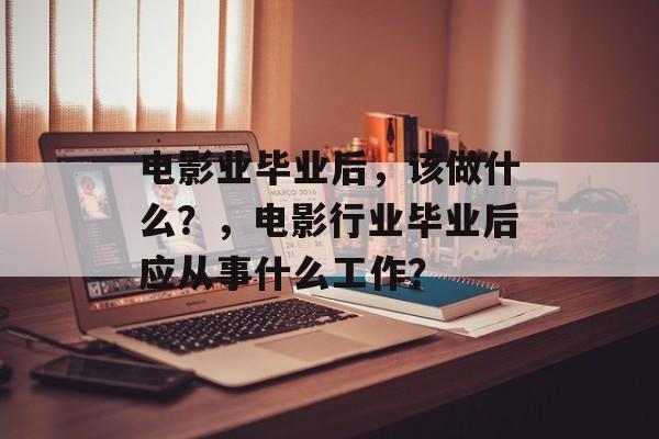 电影业毕业后，该做什么？，电影行业毕业后应从事什么工作？