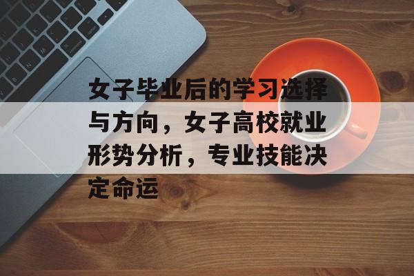 女子毕业后的学习选择与方向,女子高校就业形势分析,专业技能决定命运 女子毕业后的学习选择与方向,女子高校就业形势分析,专业技能决定命运