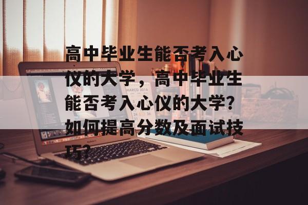 高中毕业生能否考入心仪的大学，高中毕业生能否考入心仪的大学？如何提高分数及面试技巧?