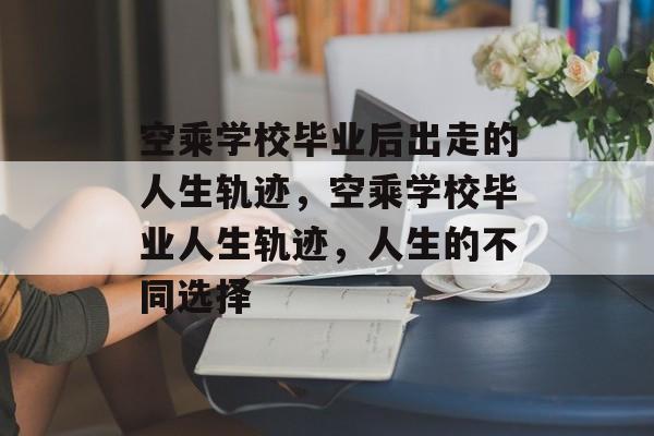空乘学校毕业后出走的人生轨迹，空乘学校毕业人生轨迹，人生的不同选择