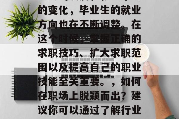 毕业之后的你选择在哪里寻找一份工作？随着社会的发展和就业市场的变化，毕业生的就业方向也在不断调整。在这个时候，掌握正确的求职技巧、扩大求职范围以及提高自己的职业技能至关重要。，如何在职场上脱颖而出？建议你可以通过了解行业趋势、提升技能以及积累人脉来实现这一目标。