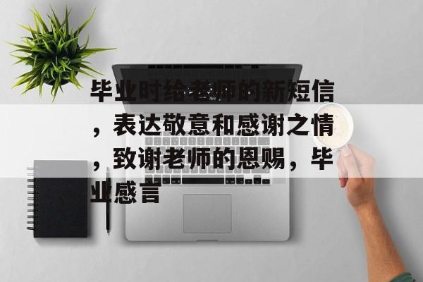毕业时给老师的新短信，表达敬意和感谢之情，致谢老师的恩赐，毕业感言
