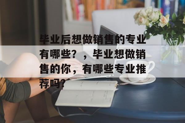 毕业后想做销售的专业有哪些？，毕业想做销售的你，有哪些专业推荐吗?