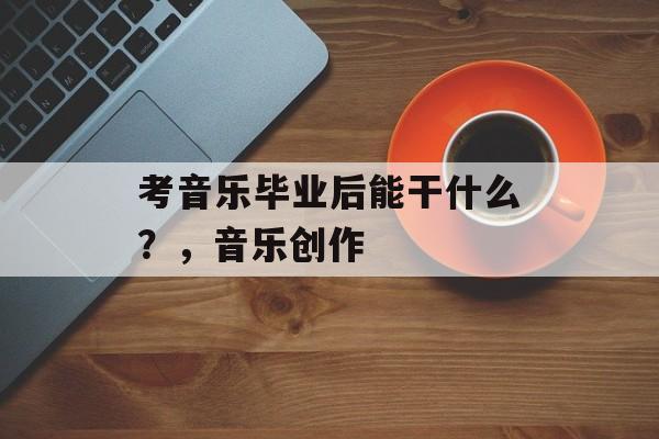 考音乐毕业后能干什么？，音乐创作