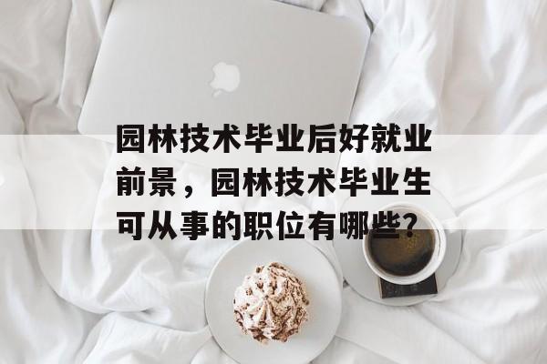 园林技术毕业后好就业前景，园林技术毕业生可从事的职位有哪些？