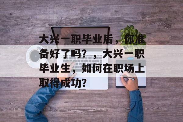大兴一职毕业后,你准备好了吗?,大兴一职毕业生,如何在职场上取得成功? 大兴一职毕业后,你准备好了吗?,大兴一职毕业生,如何在职场上取得成功?