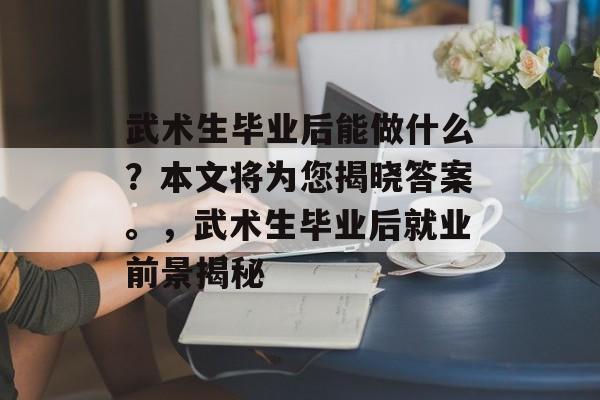 武术生毕业后能做什么?本文将为您揭晓答案。,武术生毕业后就业前景揭秘 武术生毕业后能做什么?本文将为您揭晓答案。,武术生毕业后就业前景揭秘