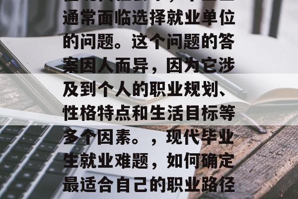 在现代社会中，毕业生通常面临选择就业单位的问题。这个问题的答案因人而异，因为它涉及到个人的职业规划、性格特点和生活目标等多个因素。，现代毕业生就业难题，如何确定最适合自己的职业路径？