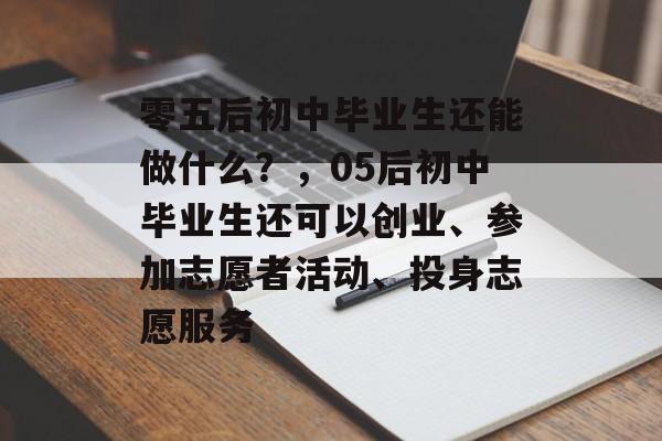 零五后初中毕业生还能做什么?,05后初中毕业生还可以创业、参加志愿者活动、投身志愿服务 零五后初中毕业生还能做什么?,05后初中毕业生还可以创业、参加志愿者活动、投身志愿服务