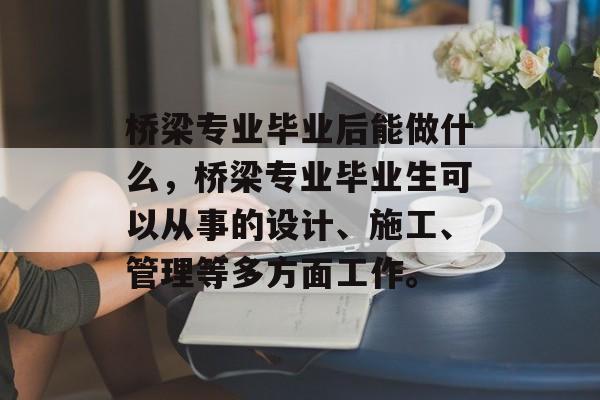 桥梁专业毕业后能做什么，桥梁专业毕业生可以从事的设计、施工、管理等多方面工作。