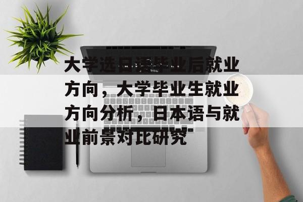 大学选日语毕业后就业方向,大学毕业生就业方向分析,日本语与就业前景对比研究 大学选日语毕业后就业方向,大学毕业生就业方向分析,日本语与就业前景对比研究