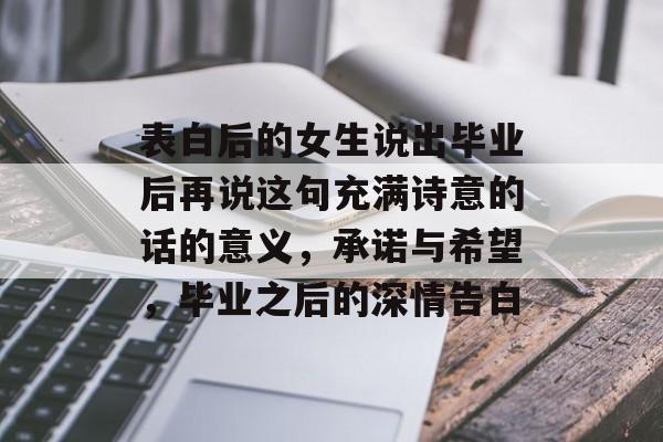 表白后的女生说出毕业后再说这句充满诗意的话的意义，承诺与希望，毕业之后的深情告白