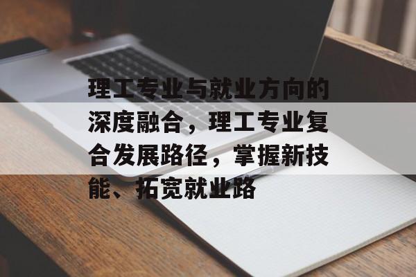 理工专业与就业方向的深度融合，理工专业复合发展路径，掌握新技能、拓宽就业路