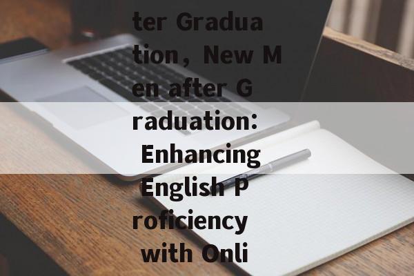 English Proficiency for Men After Graduation，New Men after Graduation: Enhancing English Proficiency with Online Resources and Techniques