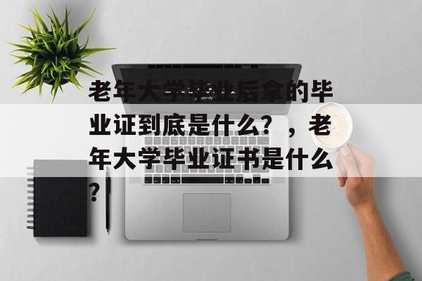 老年大学毕业后拿的毕业证到底是什么？，老年大学毕业证书是什么？