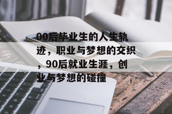 00后毕业生的人生轨迹,职业与梦想的交织,90后就业生涯,创业与梦想的碰撞 00后毕业生的人生轨迹,职业与梦想的交织,90后就业生涯,创业与梦想的碰撞