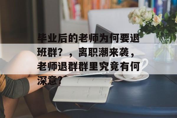 毕业后的老师为何要退班群？，离职潮来袭，老师退群群里究竟有何深意?