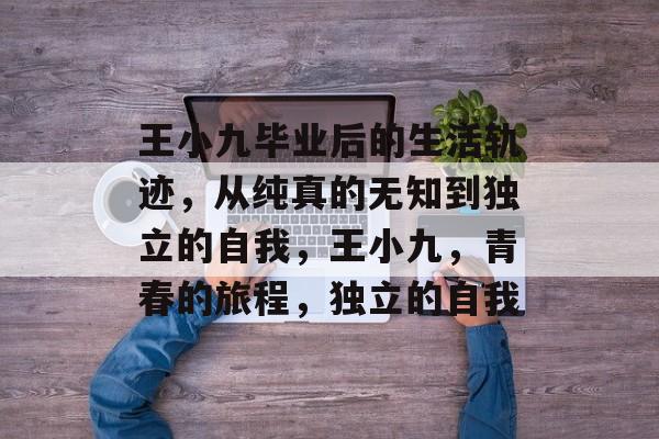 王小九毕业后的生活轨迹,从纯真的无知到独立的自我,王小九,青春的旅程,独立的自我 王小九毕业后的生活轨迹,从纯真的无知到独立的自我,王小九,青春的旅程,独立的自我