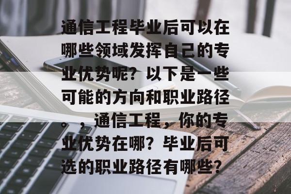 通信工程毕业后可以在哪些领域发挥自己的专业优势呢？以下是一些可能的方向和职业路径。，通信工程，你的专业优势在哪？毕业后可选的职业路径有哪些？