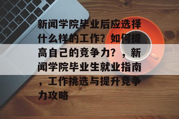 新闻学院毕业后应选择什么样的工作?如何提高自己的竞争力?,新闻学院毕业生就业指南,工作挑选与提升竞争力攻略 新闻学院毕业后应选择什么样的工作?如何提高自己的竞争力?,新闻学院毕业生就业指南,工作挑选与提升竞争力攻略