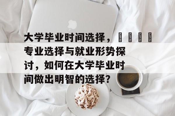大学毕业时间选择，🎓专业选择与就业形势探讨，如何在大学毕业时间做出明智的选择？