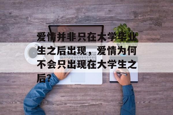爱情并非只在大学毕业生之后出现,爱情为何不会只出现在大学生之后? 爱情并非只在大学毕业生之后出现,爱情为何不会只出现在大学生之后?