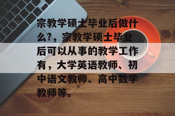 宗教学硕士毕业后做什么?,宗教学硕士毕业后可以从事的教学工作有,大学英语教师、初中语文教师、高中数学教师等。 宗教学硕士毕业后做什么?,宗教学硕士毕业后可以从事的教学工作有,大学英语教师、初中语文教师、高中数学教师等。