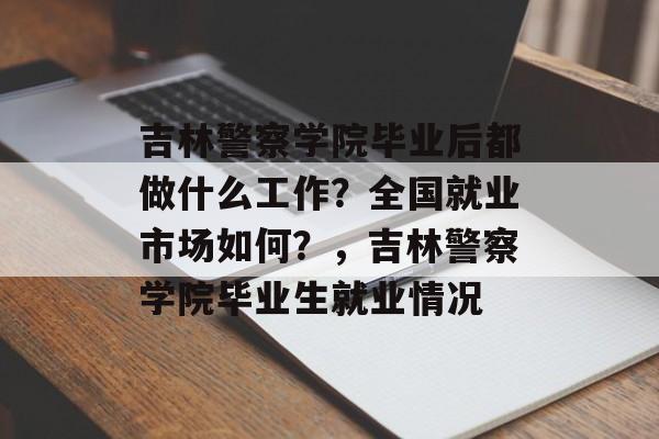 吉林警察学院毕业后都做什么工作?全国就业市场如何?,吉林警察学院毕业生就业情况 吉林警察学院毕业后都做什么工作?全国就业市场如何?,吉林警察学院毕业生就业情况