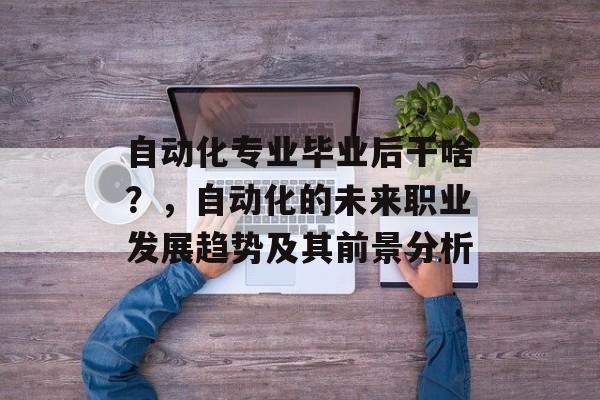 自动化专业毕业后干啥？，自动化的未来职业发展趋势及其前景分析