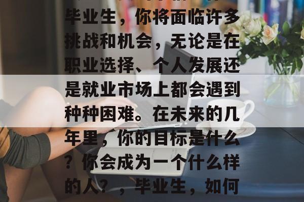 毕业并走上职场是一件人生重要的事情。作为毕业生，你将面临许多挑战和机会，无论是在职业选择、个人发展还是就业市场上都会遇到种种困难。在未来的几年里，你的目标是什么？你会成为一个什么样的人？，毕业生，如何定位自我，走向职场成功?