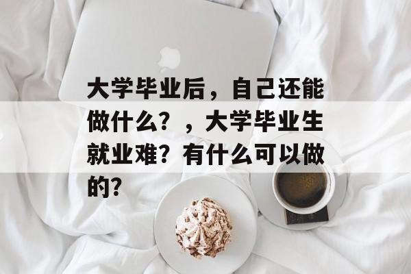 大学毕业后，自己还能做什么？，大学毕业生就业难？有什么可以做的？
