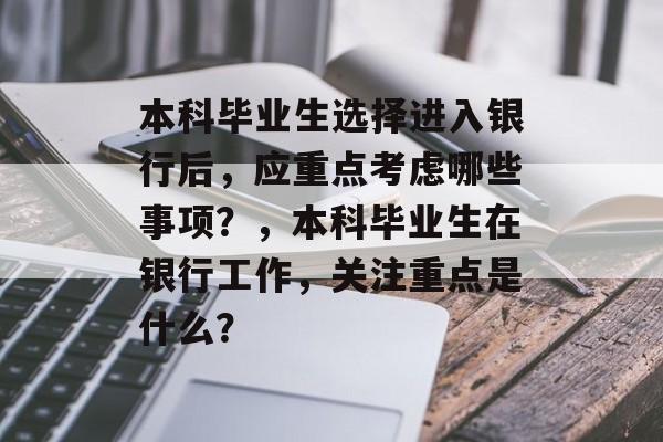 本科毕业生选择进入银行后，应重点考虑哪些事项？，本科毕业生在银行工作，关注重点是什么？