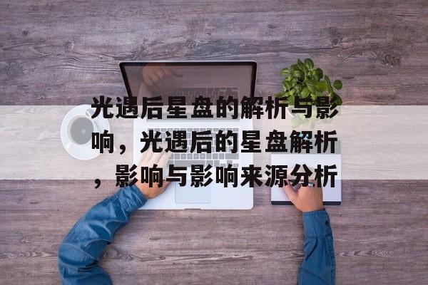 光遇后星盘的解析与影响，光遇后的星盘解析，影响与影响来源分析