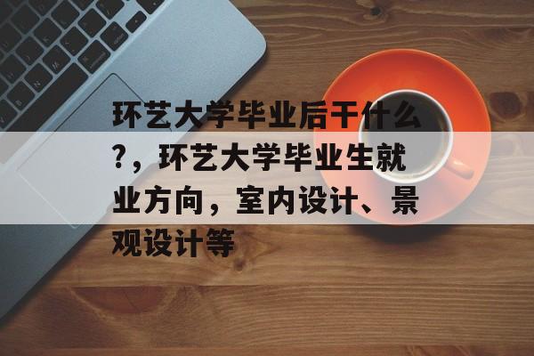 环艺大学毕业后干什么?,环艺大学毕业生就业方向,室内设计、景观设计等 环艺大学毕业后干什么?,环艺大学毕业生就业方向,室内设计、景观设计等