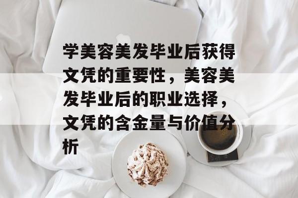 学美容美发毕业后获得文凭的重要性,美容美发毕业后的职业选择,文凭的含金量与价值分析 学美容美发毕业后获得文凭的重要性,美容美发毕业后的职业选择,文凭的含金量与价值分析