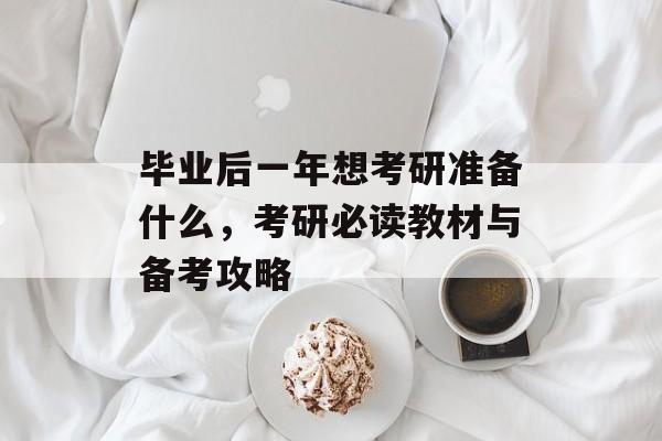 毕业后一年想考研准备什么,考研必读教材与备考攻略 毕业后一年想考研准备什么,考研必读教材与备考攻略