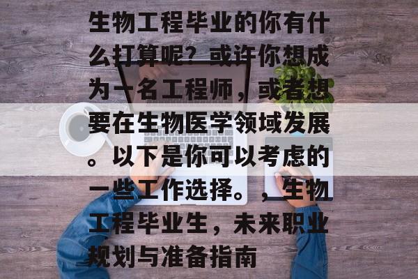 生物工程毕业的你有什么打算呢?或许你想成为一名工程师,或者想要在生物医学领域发展。以下是你可以考虑的一些工作选择。,生物工程毕业生,未来职业规划与准备指南 生物工程毕业的你有什么打算呢?或许你想成为一名工程师,或者想要在生物医学领域发展。以下是你可以考虑的一些工作选择。,生物工程毕业生,未来职业规划与准备指南