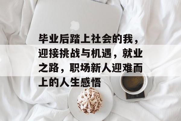 毕业后踏上社会的我，迎接挑战与机遇，就业之路，职场新人迎难而上的人生感悟