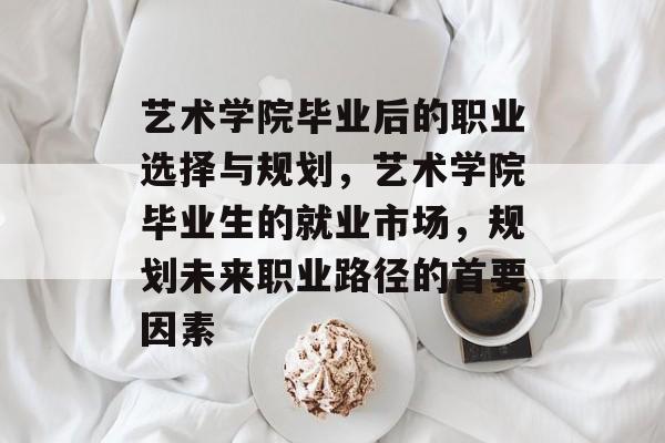 艺术学院毕业后的职业选择与规划，艺术学院毕业生的就业市场，规划未来职业路径的首要因素