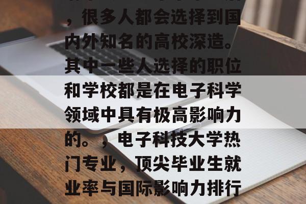 清华大学电子系毕业后,很多人都会选择到国内外知名的高校深造。其中一些人选择的职位和学校都是在电子科学领域中具有极高影响力的。,电子科技大学热门专业,顶尖毕业生就业率与国际影响力排行榜 清华大学电子系毕业后,很多人都会选择到国内外知名的高校深造。其中一些人选择的职位和学校都是在电子科学领域中具有极高影响力的。,电子科技大学热门专业,顶尖毕业生就业率与国际影响力排行榜