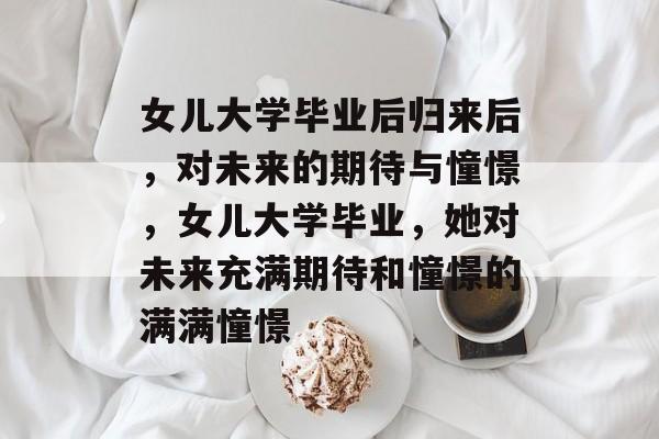 女儿大学毕业后归来后，对未来的期待与憧憬，女儿大学毕业，她对未来充满期待和憧憬的满满憧憬