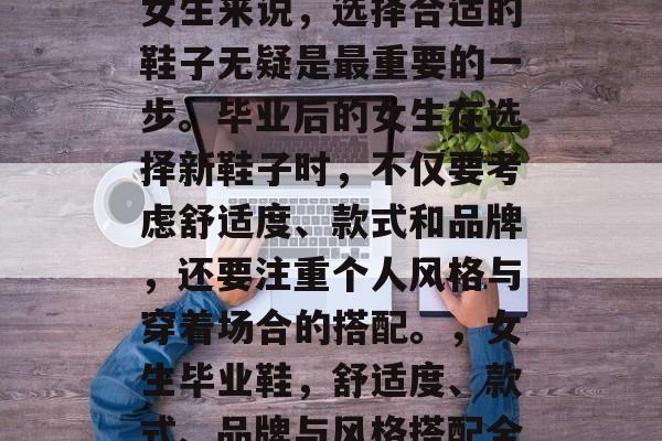 毕业季来临之际,对于女生来说,选择合适的鞋子无疑是最重要的一步。毕业后的女生在选择新鞋子时,不仅要考虑舒适度、款式和品牌,还要注重个人风格与穿着场合的搭配。,女生毕业鞋,舒适度、款式、品牌与风格搭配全看心情! 毕业季来临之际,对于女生来说,选择合适的鞋子无疑是最重要的一步。毕业后的女生在选择新鞋子时,不仅要考虑舒适度、款式和品牌,还要注重个人风格与穿着场合的搭配。,女生毕业鞋,舒适度、款式、品牌与风格搭配全看心情!