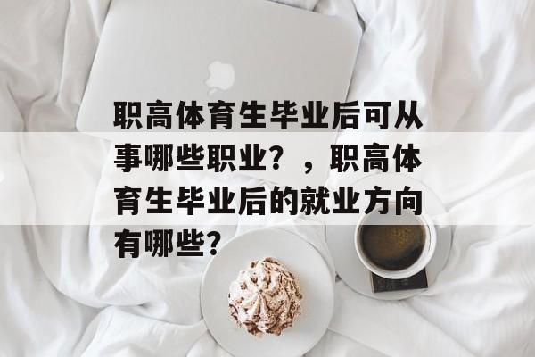 职高体育生毕业后可从事哪些职业?,职高体育生毕业后的就业方向有哪些? 职高体育生毕业后可从事哪些职业?,职高体育生毕业后的就业方向有哪些?