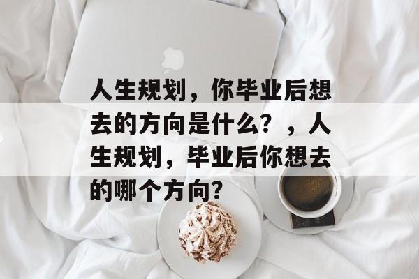 人生规划,你毕业后想去的方向是什么?,人生规划,毕业后你想去的哪个方向? 人生规划,你毕业后想去的方向是什么?,人生规划,毕业后你想去的哪个方向?