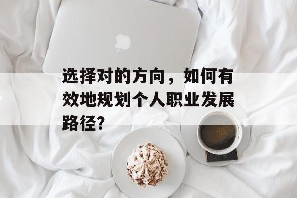 选择对的方向，如何有效地规划个人职业发展路径？